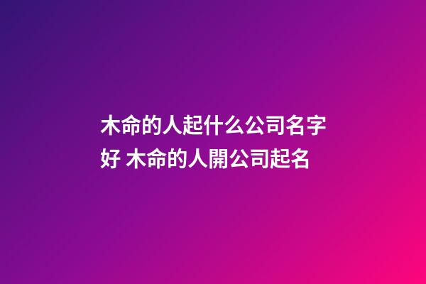 木命的人起什么公司名字好 木命的人開公司起名-第1張-公司起名-玄機派